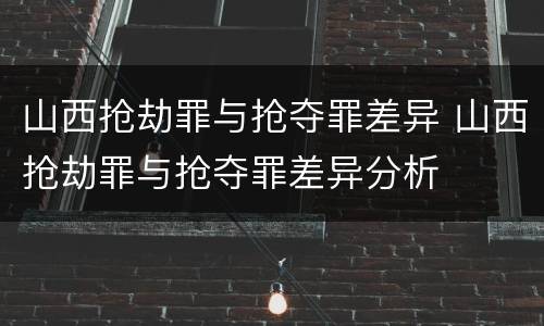 山西抢劫罪与抢夺罪差异 山西抢劫罪与抢夺罪差异分析