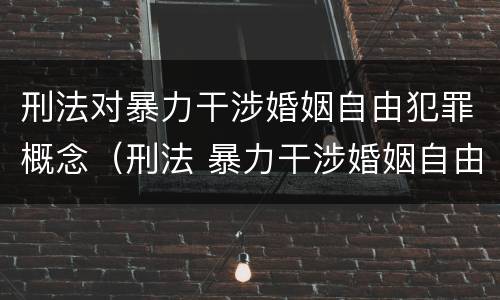 刑法对暴力干涉婚姻自由犯罪概念（刑法 暴力干涉婚姻自由罪）