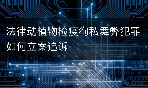 法律动植物检疫徇私舞弊犯罪如何立案追诉