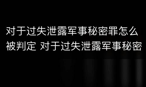 对于过失泄露军事秘密罪怎么被判定 对于过失泄露军事秘密罪怎么被判定为犯罪