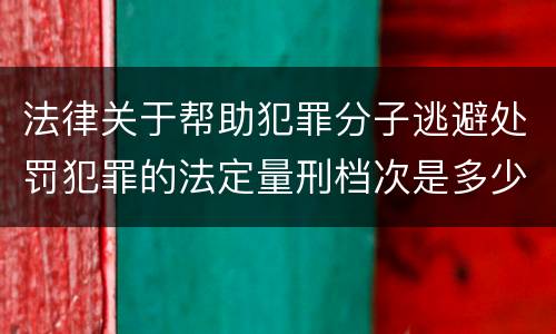法律关于帮助犯罪分子逃避处罚犯罪的法定量刑档次是多少