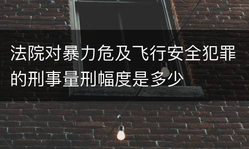法院对暴力危及飞行安全犯罪的刑事量刑幅度是多少