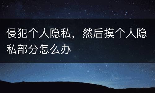 侵犯个人隐私，然后摸个人隐私部分怎么办