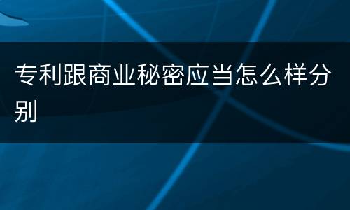 专利跟商业秘密应当怎么样分别