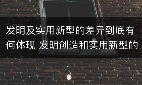 发明及实用新型的差异到底有何体现 发明创造和实用新型的区别