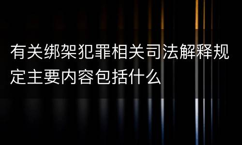 有关绑架犯罪相关司法解释规定主要内容包括什么
