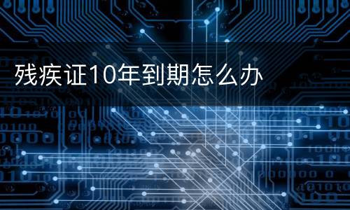 残疾证10年到期怎么办