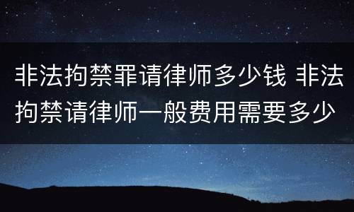 非法拘禁罪请律师多少钱 非法拘禁请律师一般费用需要多少?