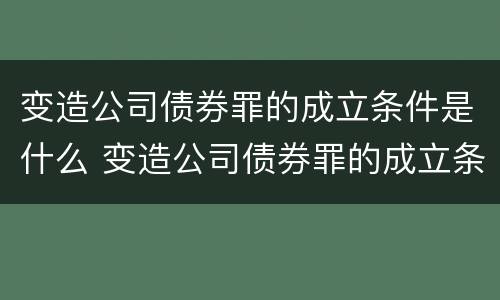 变造公司债券罪的成立条件是什么 变造公司债券罪的成立条件是什么