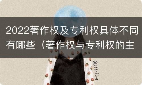 2022著作权及专利权具体不同有哪些(著作权与专利权的主要区别)