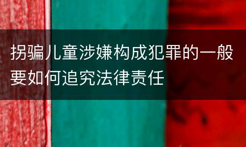 拐骗儿童涉嫌构成犯罪的一般要如何追究法律责任