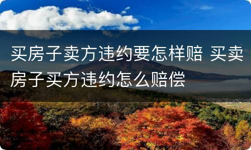 买房子卖方违约要怎样赔 买卖房子买方违约怎么赔偿