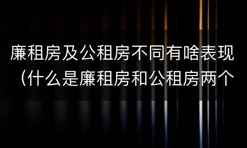 廉租房及公租房不同有啥表现（什么是廉租房和公租房两个有什么特点）