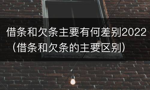 借条和欠条主要有何差别2022（借条和欠条的主要区别）