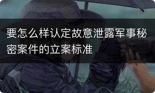 要怎么样认定故意泄露军事秘密案件的立案标准
