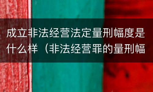 成立非法经营法定量刑幅度是什么样（非法经营罪的量刑幅度）