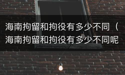 海南拘留和拘役有多少不同（海南拘留和拘役有多少不同呢）