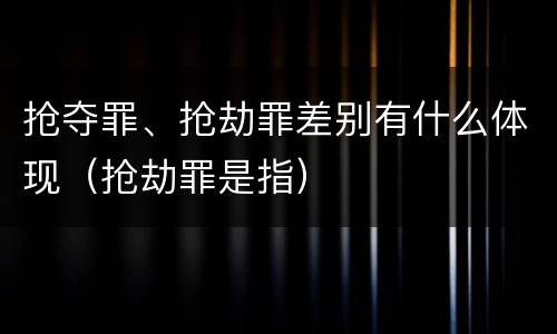 抢夺罪、抢劫罪差别有什么体现（抢劫罪是指）