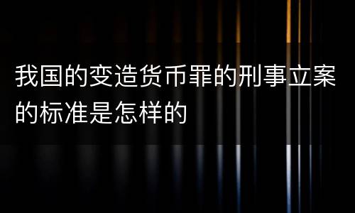 我国的变造货币罪的刑事立案的标准是怎样的