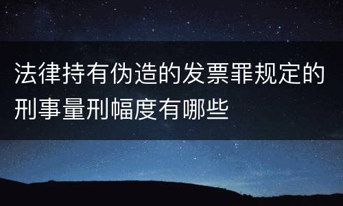 法律持有伪造的发票罪规定的刑事量刑幅度有哪些
