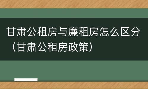 甘肃公租房与廉租房怎么区分（甘肃公租房政策）