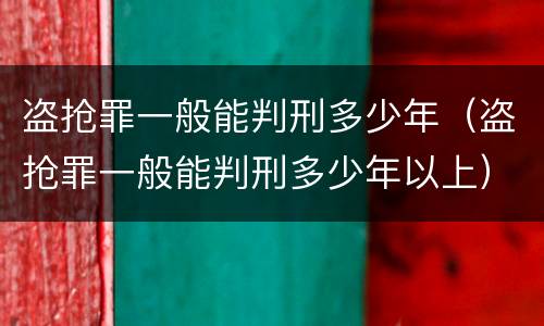 盗抢罪一般能判刑多少年（盗抢罪一般能判刑多少年以上）