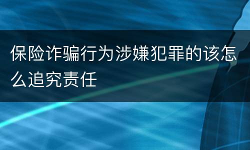 保险诈骗行为涉嫌犯罪的该怎么追究责任