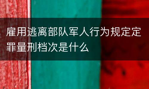 雇用逃离部队军人行为规定定罪量刑档次是什么