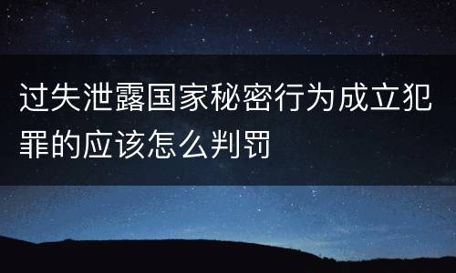 过失泄露国家秘密行为成立犯罪的应该怎么判罚