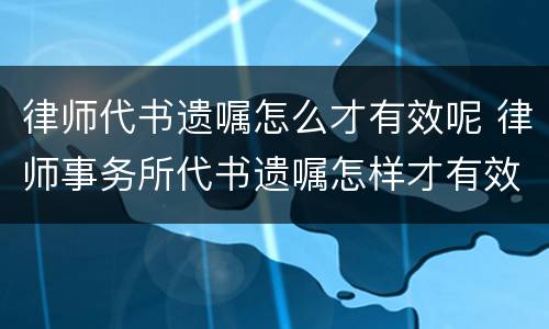 律师代书遗嘱怎么才有效呢 律师事务所代书遗嘱怎样才有效?