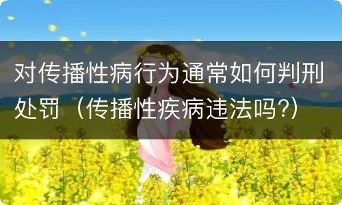 对传播性病行为通常如何判刑处罚（传播性疾病违法吗?）