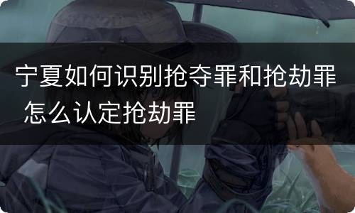 宁夏如何识别抢夺罪和抢劫罪 怎么认定抢劫罪