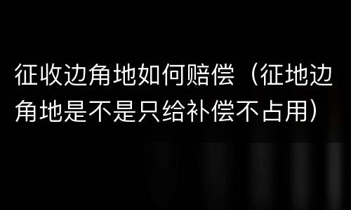 征收边角地如何赔偿（征地边角地是不是只给补偿不占用）