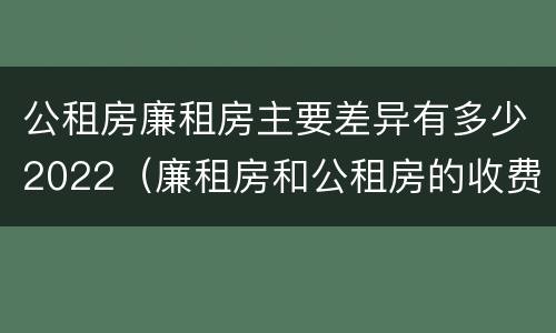 公租房廉租房主要差异有多少2022（廉租房和公租房的收费标准）