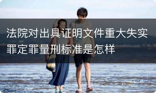 法院对出具证明文件重大失实罪定罪量刑标准是怎样