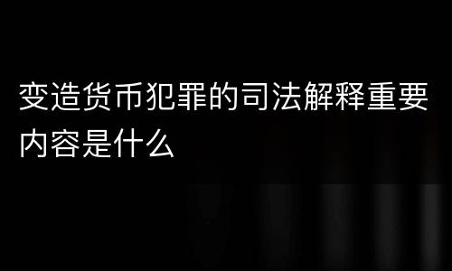 变造货币犯罪的司法解释重要内容是什么
