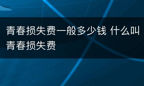 青春损失费一般多少钱 什么叫青春损失费