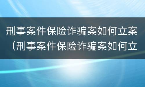 刑事案件保险诈骗案如何立案（刑事案件保险诈骗案如何立案起诉）