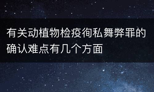 有关动植物检疫徇私舞弊罪的确认难点有几个方面