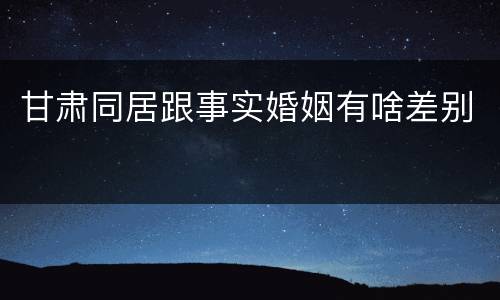 甘肃同居跟事实婚姻有啥差别