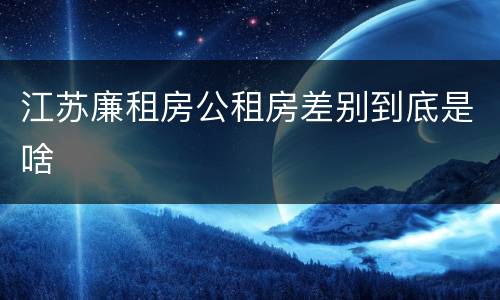 江苏廉租房公租房差别到底是啥