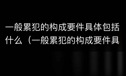 一般累犯的构成要件具体包括什么（一般累犯的构成要件具体包括什么要素）