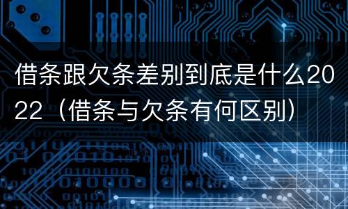 借条跟欠条差别到底是什么2022（借条与欠条有何区别）