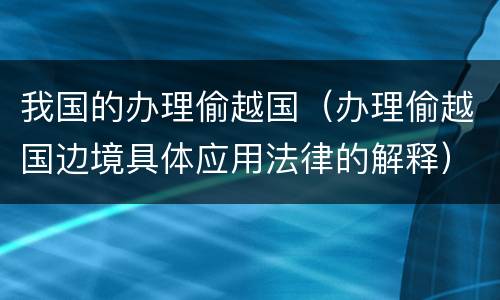 我国的办理偷越国（办理偷越国边境具体应用法律的解释）