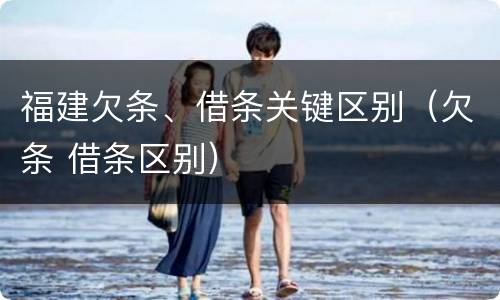 福建欠条、借条关键区别（欠条 借条区别）