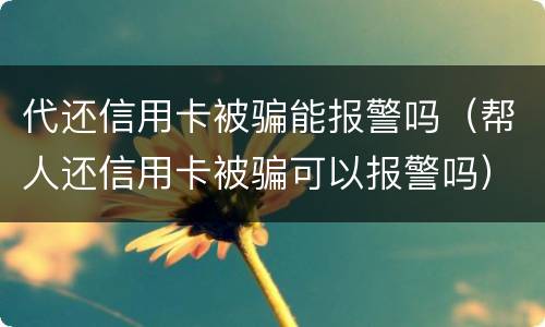 代还信用卡被骗能报警吗（帮人还信用卡被骗可以报警吗）
