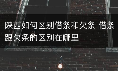 陕西如何区别借条和欠条 借条跟欠条的区别在哪里