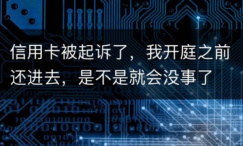 信用卡被起诉了，我开庭之前还进去，是不是就会没事了