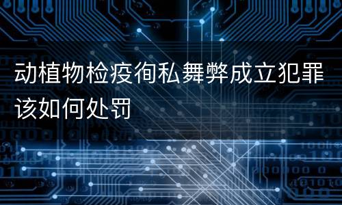 动植物检疫徇私舞弊成立犯罪该如何处罚