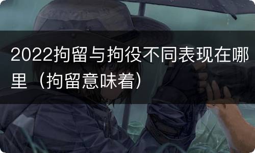 2022拘留与拘役不同表现在哪里（拘留意味着）
